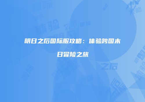 明日之后国际服攻略：体验跨国末日冒险之旅