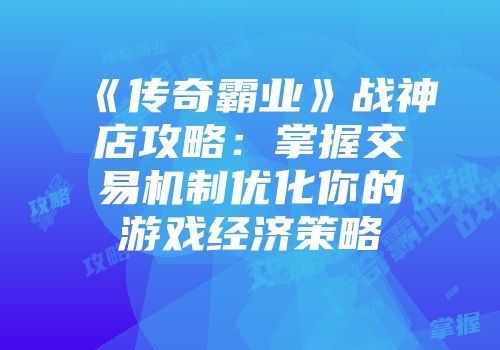 《传奇霸业》战神店攻略：掌握交易机制优化你的游戏经济策略