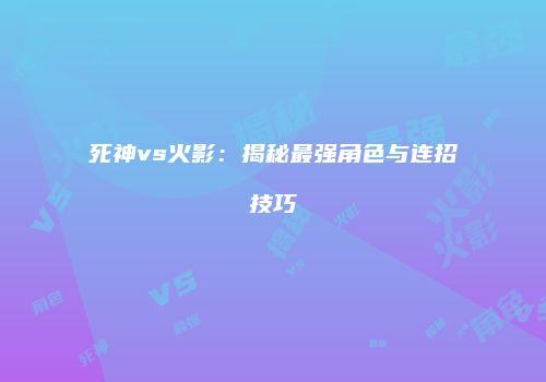 死神vs火影：揭秘最强角色与连招技巧