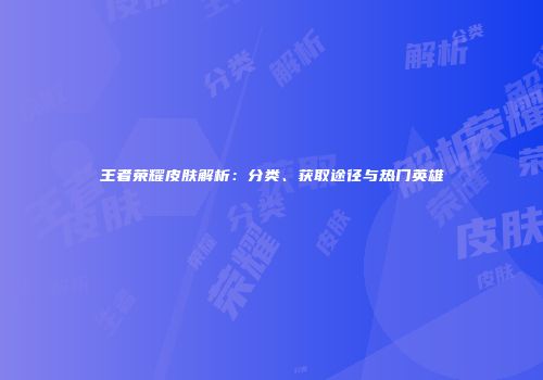 王者荣耀皮肤解析：分类、获取途径与热门英雄