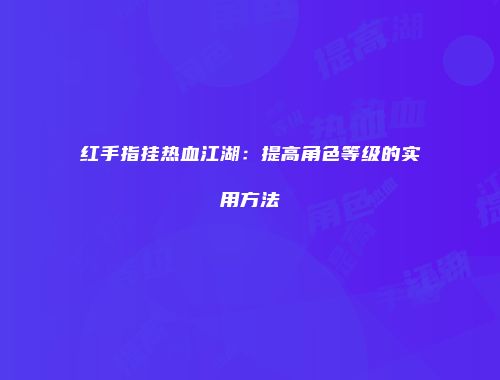 红手指挂热血江湖：提高角色等级的实用方法