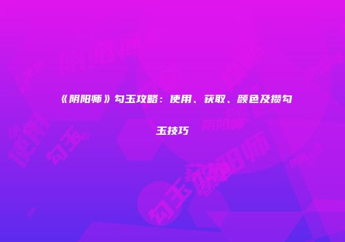 《阴阳师》勾玉攻略：使用、获取、颜色及攒勾玉技巧