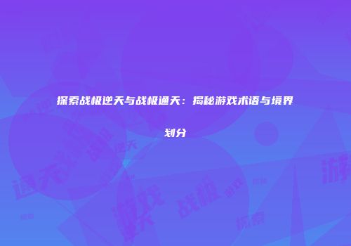 探索战极逆天与战极通天：揭秘游戏术语与境界划分