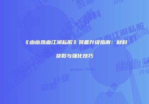 《幽幽热血江湖私服》装备升级指南：材料获取与强化技巧