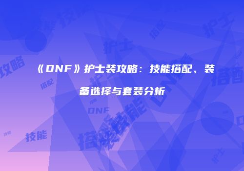 《DNF》护士装攻略：技能搭配、装备选择与套装分析