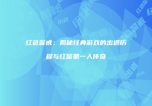 红色警戒：揭秘经典游戏的出道历程与红警第一人传奇