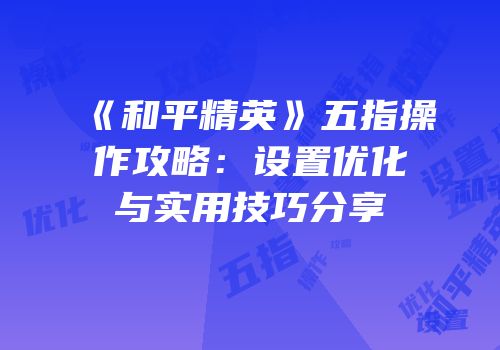 《和平精英》五指操作攻略：设置优化与实用技巧分享