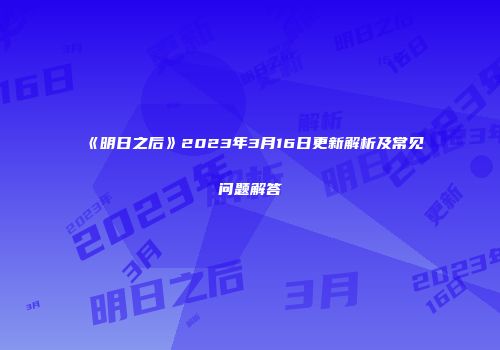 《明日之后》2023年3月16日更新解析及常见问题解答