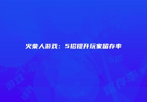 火柴人游戏：5招提升玩家留存率