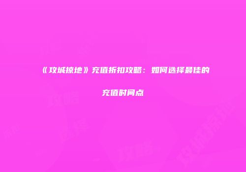 《攻城掠地》充值折扣攻略：如何选择最佳的充值时间点