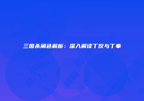三国杀角色解析：深入解读丁仪与丁奉