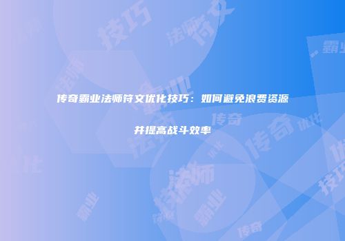传奇霸业法师符文优化技巧：如何避免浪费资源并提高战斗效率