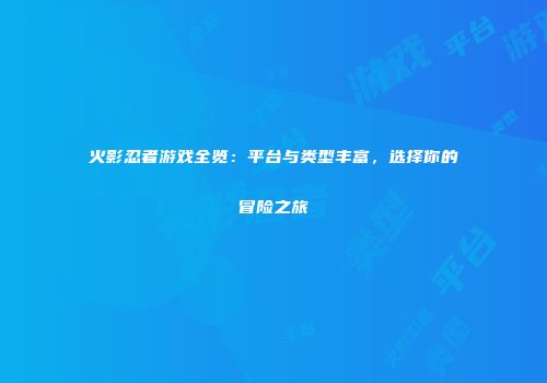 火影忍者游戏全览：平台与类型丰富，选择你的冒险之旅
