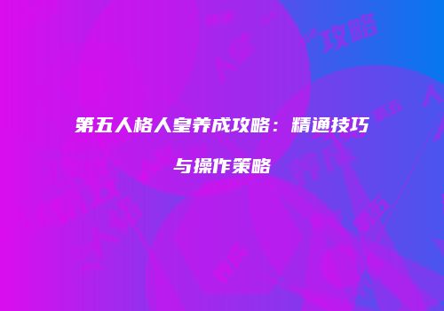 第五人格人皇养成攻略：精通技巧与操作策略