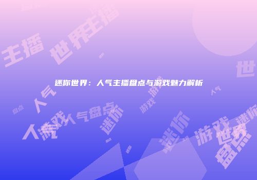 迷你世界：人气主播盘点与游戏魅力解析