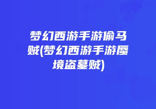 梦幻西游手游偷马贼(梦幻西游手游蜃境盗墓贼)