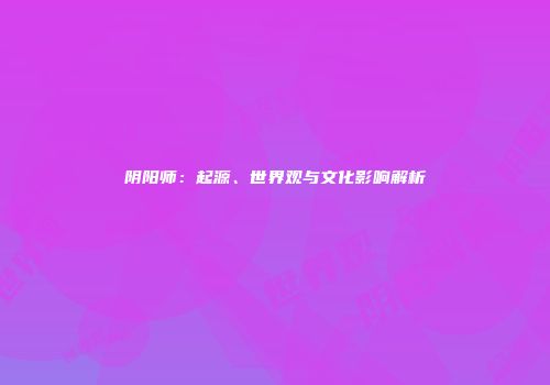 阴阳师：起源、世界观与文化影响解析