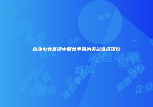 企业电竞直播中魔兽争霸的英雄选择建议