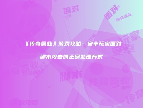 《传奇霸业》游戏攻略：安卓玩家面对脚本攻击的正确处理方式