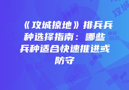 《攻城掠地》排兵兵种选择指南：哪些兵种适合快速推进或防守