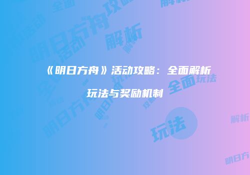 《明日方舟》活动攻略：全面解析玩法与奖励机制