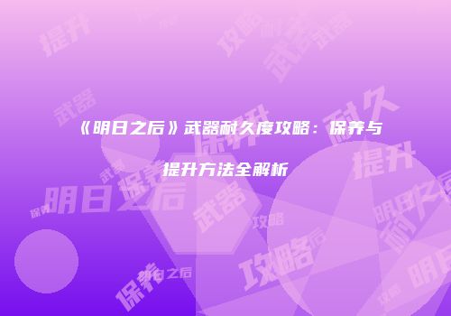 《明日之后》武器耐久度攻略：保养与提升方法全解析