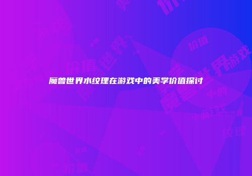 魔兽世界水纹理在游戏中的美学价值探讨