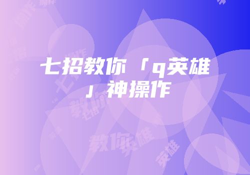 七招教你「q英雄」神操作