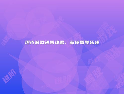 坦克游戏进阶攻略：解锁驾驶乐趣