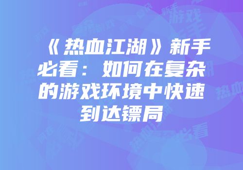 《热血江湖》新手必看：如何在复杂的游戏环境中快速到达镖局
