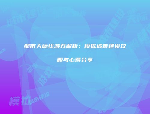 都市天际线游戏解析：模拟城市建设攻略与心得分享