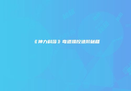 《神力科莎》弯道操控进阶秘籍