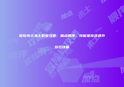 冒险岛炎术士职业攻略：加点顺序、技能推荐及速升技巧详解