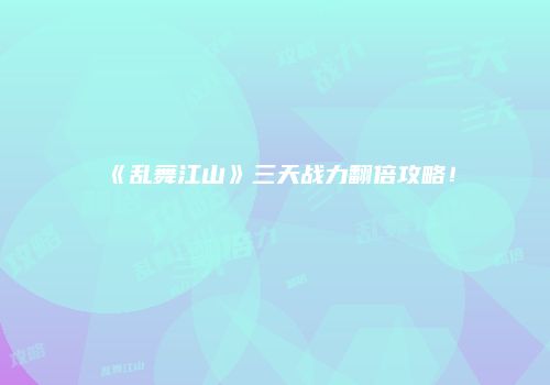 《乱舞江山》三天战力翻倍攻略！