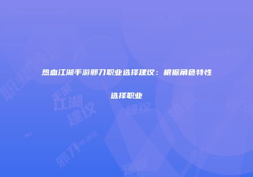 热血江湖手游邪刀职业选择建议：根据角色特性选择职业