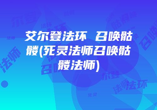 艾尔登法环 召唤骷髅(死灵法师召唤骷髅法师)