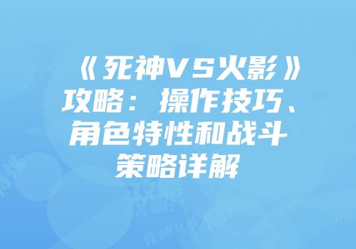 《死神VS火影》攻略：操作技巧、角色特性和战斗策略详解