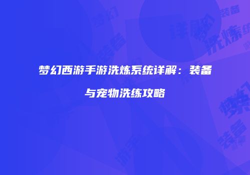 梦幻西游手游洗炼系统详解：装备与宠物洗练攻略