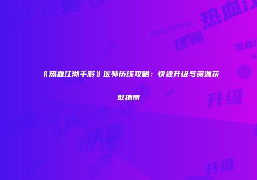 《热血江湖手游》医师历练攻略：快速升级与资源获取指南