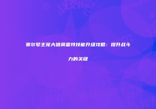赛尔号主宠大哈莫雷特技能升级攻略:提升战斗力的关键