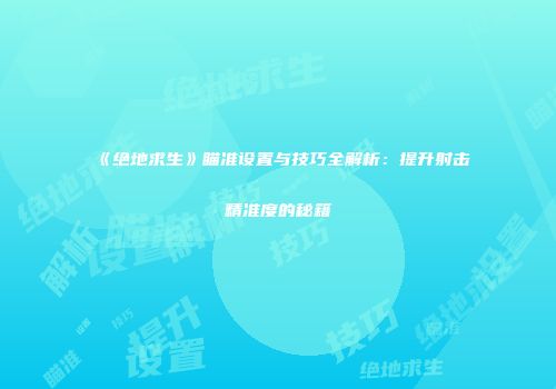《绝地求生》瞄准设置与技巧全解析：提升射击精准度的秘籍