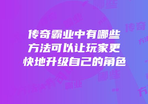 传奇霸业中有哪些方法可以让玩家更快地升级自己的角色