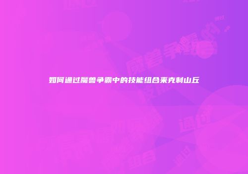 如何通过魔兽争霸中的技能组合来克制山丘