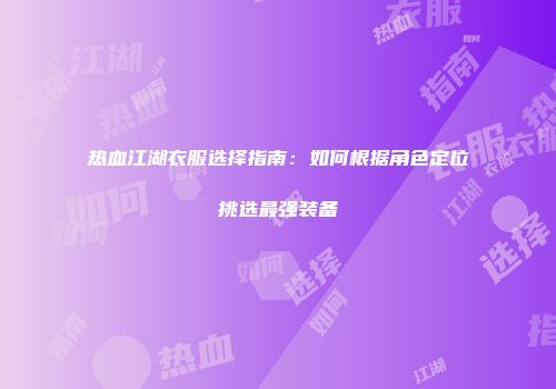 热血江湖衣服选择指南:如何根据角色定位挑选最强装备