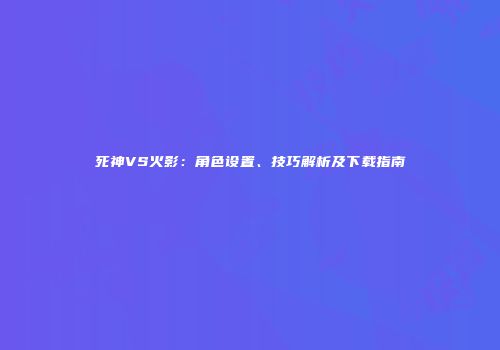 死神VS火影：角色设置、技巧解析及下载指南