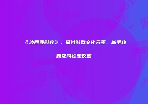 《波西亚时光》：探讨游戏文化元素、新手攻略及同性恋议题