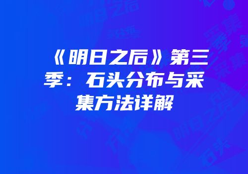 《明日之后》第三季：石头分布与采集方法详解