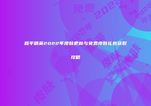 和平精英2022年皮肤更新与免费皮肤礼包获取攻略