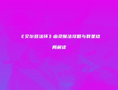 《艾尔登法环》幽灵魔法攻略与群星结局解读