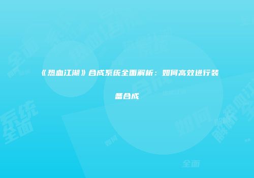 《热血江湖》合成系统全面解析：如何高效进行装备合成